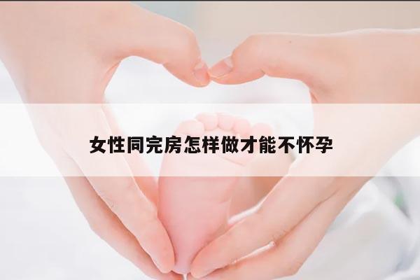 女性同完房怎样做才能不怀孕